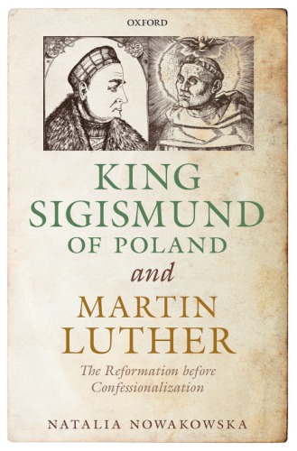 King Sigismund Of Poland And Martin Luther The Reformation Before Confessionalization First Edition Published In 2018 Impression 1 Oxford University Press Nowakowska