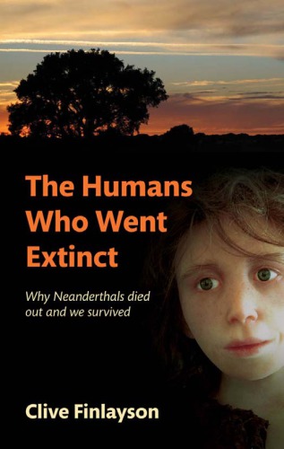 The Humans Who Went Extinct Why Neanderthals Died Out And We Survived Finlayson