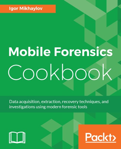 Mobile Forensics Cookbook Data Acquisition Extraction Recovery Techniques And Investigations Using Modern Forensic Tools 1st Edition Mikhaylov