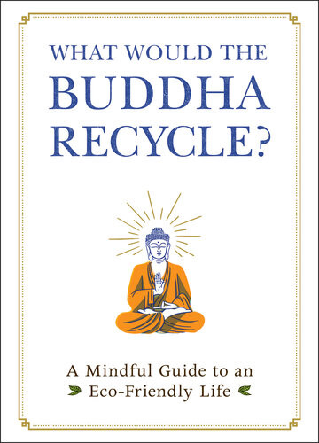 What Would The Buddha Recycle A Mindful Guide To An Ecofriendly Life Adams Media