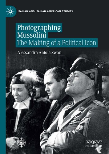 Photographing Mussolini The Making Of A Political Icon 1st Edition Alessandra Antola Swan