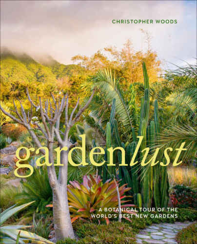 Gardenlust A Botanical Tour Of The Worlds Best New Gardens Woods