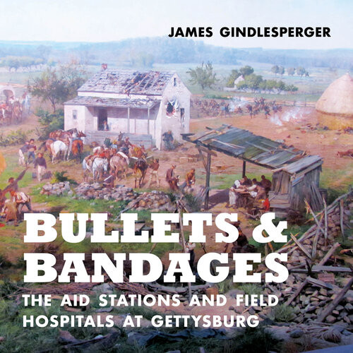 Bullets And Bandages The Aid Stations And Field Hospitals At Gettysburg James Gindlesperger