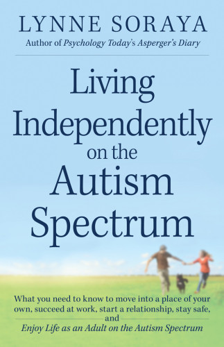 Living Independently On The Autism Spectrum What You Need To Know To Move Into A Place Of Your Own Succeed At Work Start A Relationship Stay Safe And Enjoy Life As An Adult On The Autism Spectrum Soraya