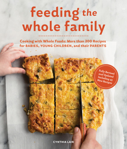 Feeding The Whole Family Cooking With Whole Foods More Than 200 Recipes For Feeding Babies Young Children And Their Parents Cynthia Lair