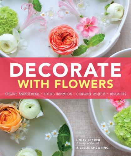 Decorate With Flowers Gorgeous Arrangements Creative Displays And Diy Projects For Styling Your Home With Plants And Flowers Holly Becker Leslie Shewring