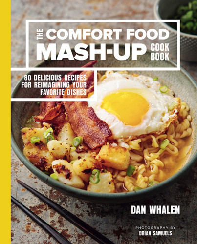 The Comfort Food Mashup Cookbook 80 Delicious Recipes For Reimagining Your Favorite Dishes Dan Whalen