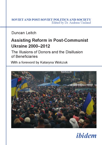 Assisting Reform In Postcommunist Ukraine 2000 2012 The Illusions Of Donors And The Disillusion Of Beneficiaries Leitch
