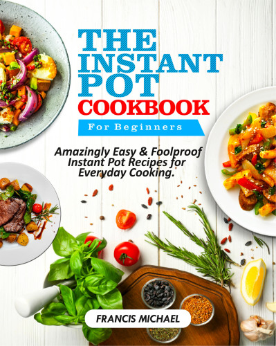 The Instant Pot Cookbook For Beginners Amazingly Easy Foolproof Instant Pot Recipes For Everyday Cooking Francis Michael