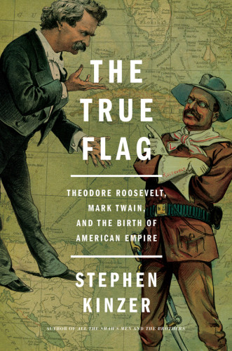 The True Flag Theodore Roosevelt Mark Twain And The Birth Of American Empire First Edition Stephen Kinzer