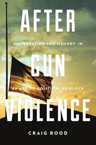 After Gun Violence Deliberation And Memory In An Age Of Political Gridlock Rood