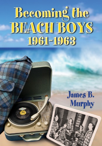 Becoming The Beach Boys 19611963 1st Edition James B Murphy