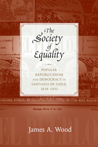 The Society Of Equality Popular Republicanism And Democracy In Santiago De Chile 18181851 James A Wood