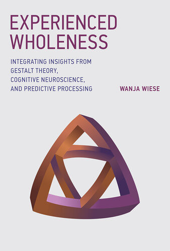 Experienced Wholeness Integrating Insights From Gestalt Theory Cognitive Neuroscience And Predictive Processing Wanja Wiese