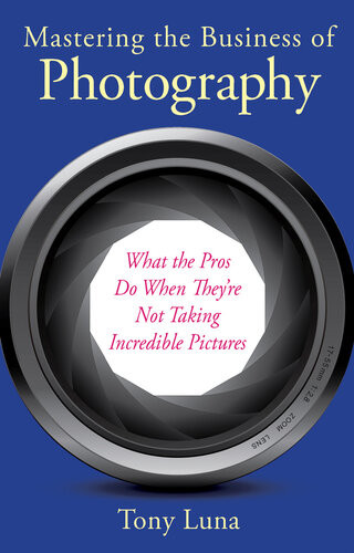 Mastering The Business Of Photography What The Pros Do When Theyre Not Taking Incredible Pictures Tony Luna