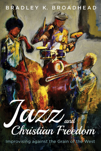 Jazz And Christian Freedom Improvising Against The Grain Of The West Bradley K Broadhead