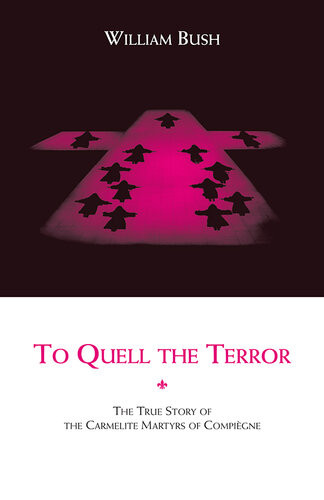 To Quell The Terror The Mystery Of The Vocation Of The Sixteen Carmelites Of Compigne Guillotined July 17 1774 William Bush
