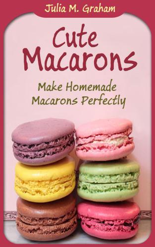 Cute Macarons Make Homemade Macarons Perfectly Graham Julia M