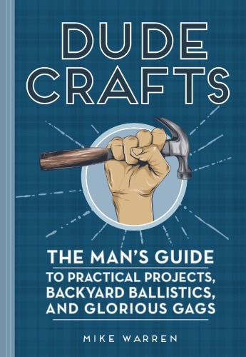Dude Crafts The Mans Guide To Practical Projects Backyard Ballistics And Glorious Gags Mike Warren