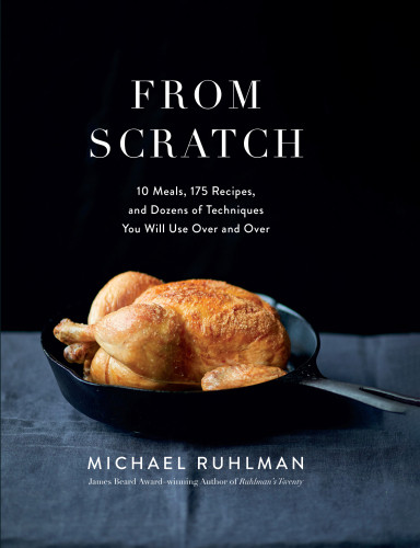 From Scratch 10 Meals 175 Recipes And Dozens Of Techniques You Will Use Over And Over Michael Ruhlman