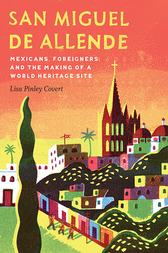San Miguel De Allende Mexicans Foreigners And The Making Of A World Heritage Site Lisa Pinley Covert