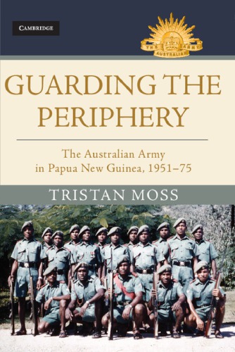 Guarding The Periphery The Australian Army In Papua New Guinea 195175 Tristan Moss