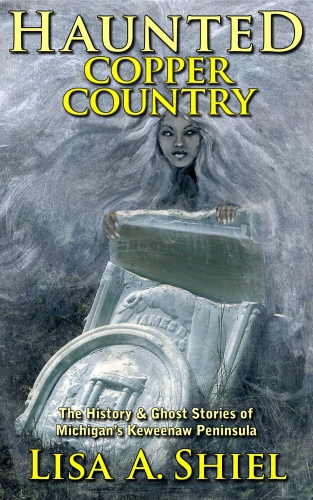 Haunted Copper Country The History Ghost Stories Of Michigans Keweenaw Peninsula Lisa Shiel