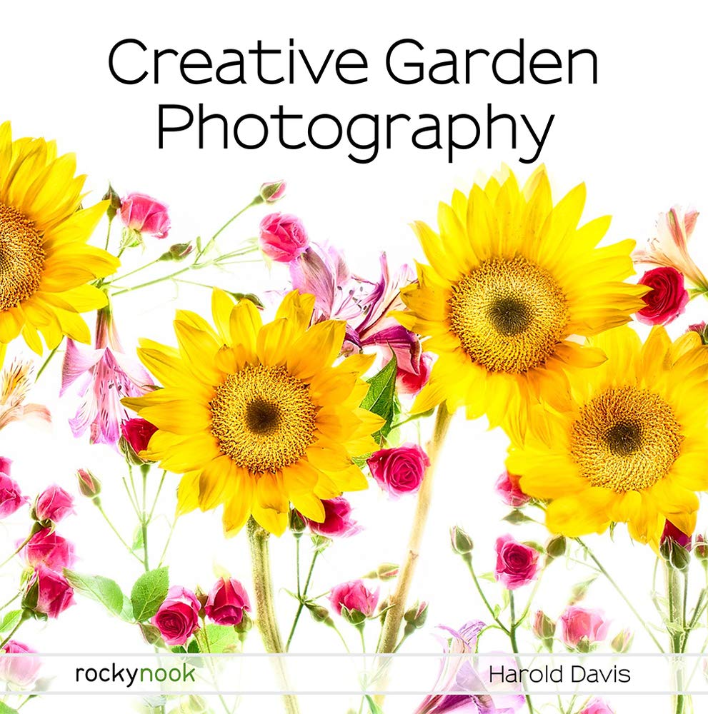 Creative Garden Photography Making Great Photos Of Flowers Gardens Landscapes And The Beautiful World Around Us Harold Davis