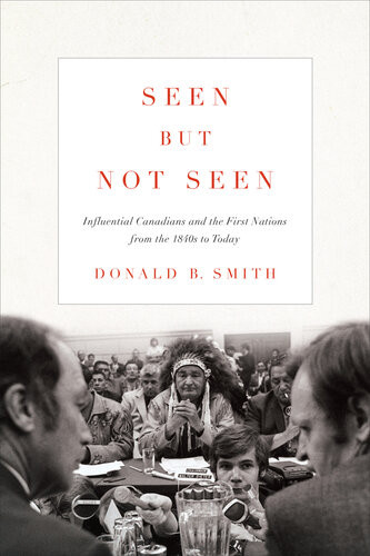 Seen But Not Seen Influential Canadians And The First Nations From The 1840s To Today Donald B Smith