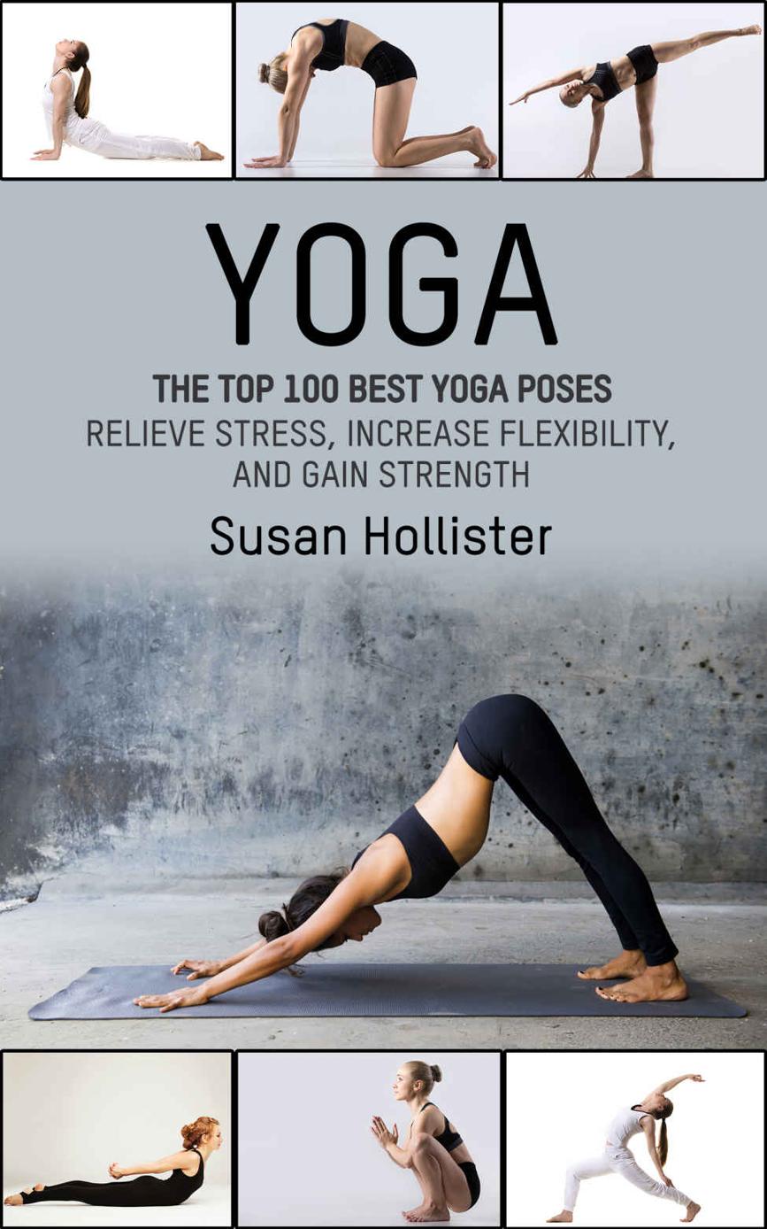 Yoga The Top 100 Best Yoga Poses Relieve Stress Increase Flexibility And Gain Strength Yoga Postures Poses Exercises Techniques And Guide For Healing Stretching Strengthening And Stress Relief Susan Hollister Hollister