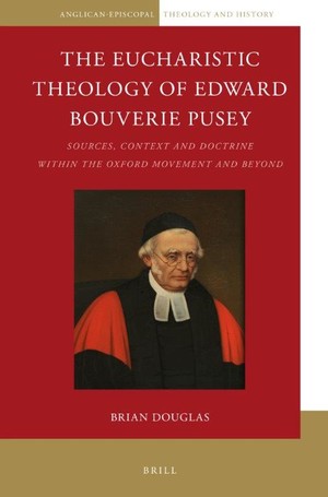 The Eucharistic Theology Of Edward Bouverie Pusey Sources Context And Doctrine Within The Oxford Movement And Beyond Brian Douglas