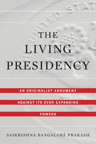 The Living Presidency An Originalist Argument Against Its Everexpanding Powers Saikrishna Bangalore Prakash