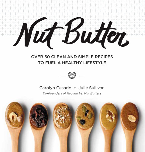 Nut Butter The Complete Guide To The Ultimate Superfood Carolyn Cesario