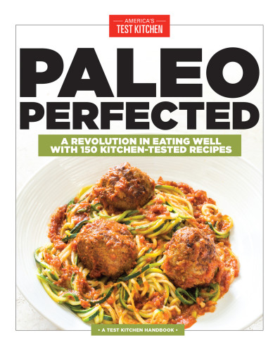 Paleo Perfected A Revolution In Eating Well With 150 Kitchentested Recipes Americas Test Kitchen