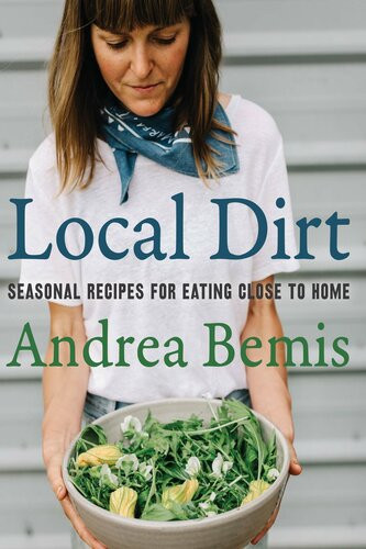 Local Dirt Seasonal Recipes For Eating Close To Home Andrea Bemis
