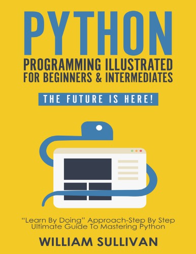 Python Programming Illustrated For Beginners Intermediates Learn By Doing Approachstep By Step Ultimate Guide To Mastering Python The Future Is Here Sullivan