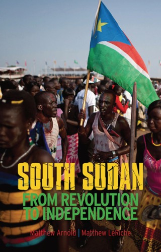South Sudan From Revolution To Independence Arnold Matthewleriche