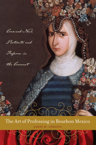 The Art Of Professing In Bourbon Mexico Crownednun Portraits And Reform In The Convent Crdova