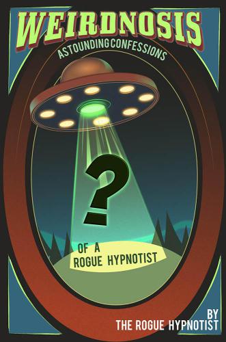 Weirdnosis Astounding Confessions Of A Rogue Hypnotist The Rogue Hypnotist