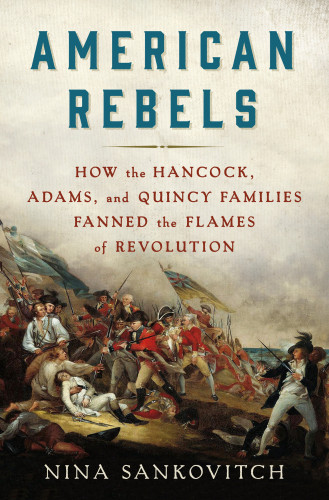 American Rebels How The Hancock Adams And Quincy Families Fanned The Flames Of Revolution First Edition Sankovitch