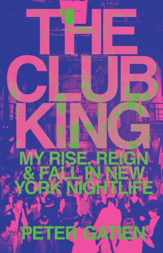 Club King My Rise Reign And Fall In New York Nightlife Gatien