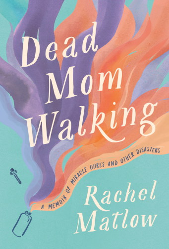 Dead Mom Walking A Memoir Of Miracle Cures And Other Disasters Matlow