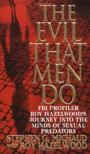 The Evil That Men Do Fbi Profiler Roy Hazelwoods Journey Into The Minds Of Sexual Predators Stephen G Michaud Roy Hazelwood