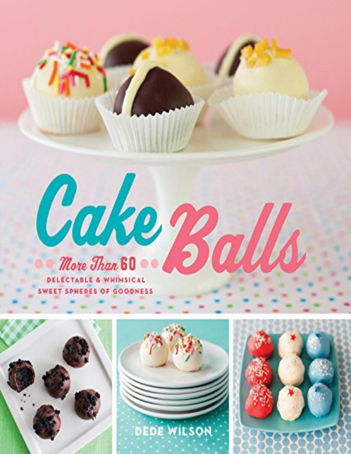 Cake Balls More Than 60 Delectable And Whimsical Sweet Spheres Of Goodness Dede Wilson Wilson