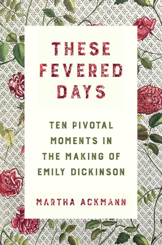 These Fevered Days Ten Pivotal Moments In The Making Of Emily Dickinson First Edition Ackmann