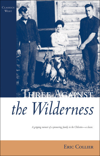 Three Against The Wilderness Classics West A Gripping Memoir Of A Pioneering Family In The Chilcotin A Classic Collier