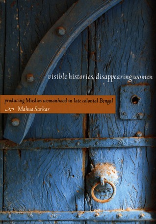 Visible Histories Disappearing Women Producing Muslim Womanhood In Late Colonial Bengal Mahua Sarkar