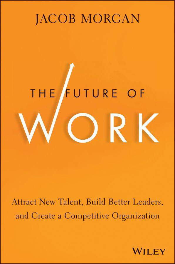 The Future Of Work Attract New Talent Build Better Leaders And Create A Competitive Organization Jacob Morgan Morgan