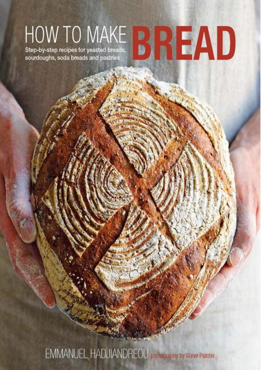 How To Make Bread Stepbystep Recipes For Yeasted Breads Sourdoughs Soda Breads And Pastries Emmanuel Hadjiandreou