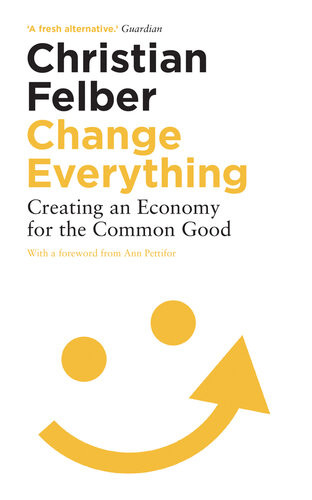 Change Everything Creating An Economy For The Common Good Christian Felber